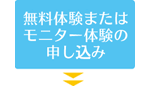 無料体験またはモニター体験の申し込み 無料体験またはモニター体験の申し込み