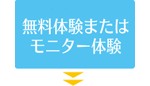 無料体験またはモニター体験 無料体験またはモニター体験